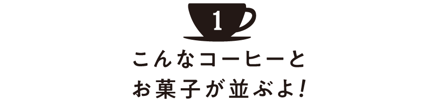 こんなコーヒーとお菓子が並ぶよ！ その１