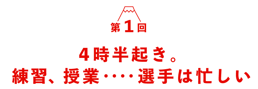 第１回　 ４時半起き。練習、授業‥‥選手は忙しい