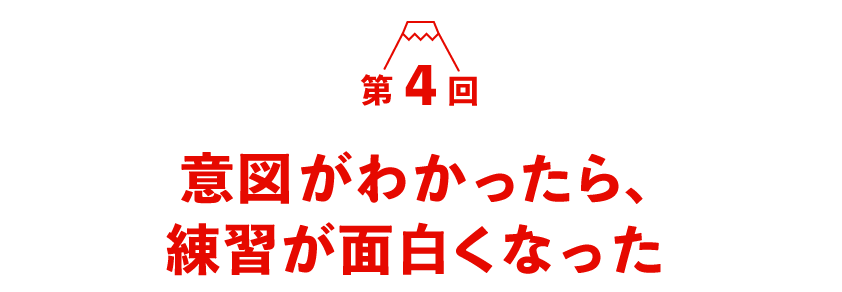 第４回　 意図がわかったら、練習が面白くなった