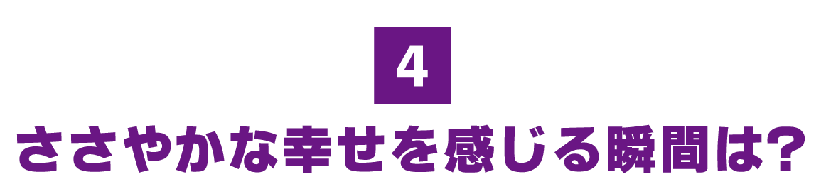 （4）ささやかな幸せを感じる瞬間は？