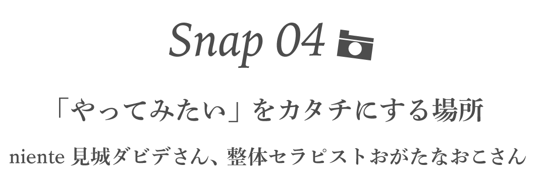 Snap04 「やってみたい」をカタチにする場所 niente見城ダビデさん、整体セラピストおがたなおこさん