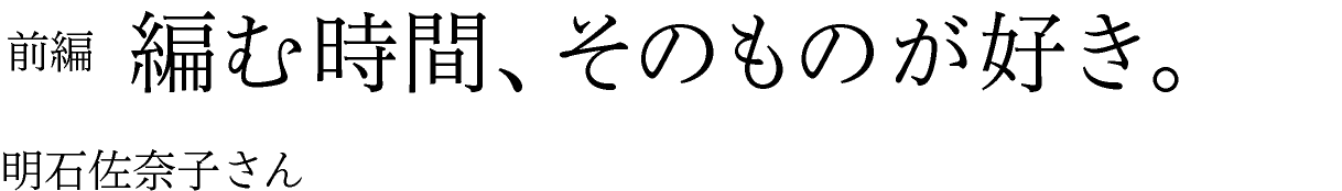 前編　編む時間、そのものが好き。 明石佐奈子さん