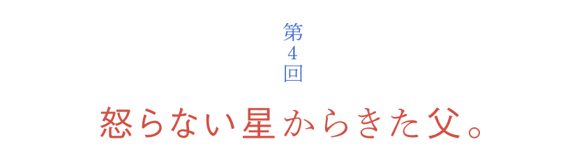 第４回 怒らない星からきた父。