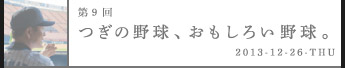 第９回つぎの野球、おもしろい野球。