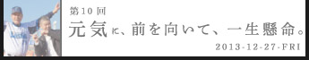 第10回元気に、前を向いて、一生懸命。