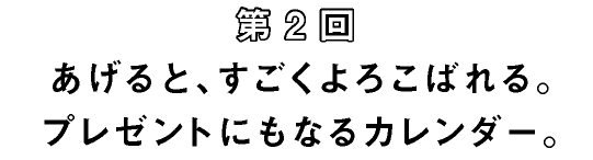 第2回 あげると、すごくよろこばれる。プレゼントにもなるカレンダー。