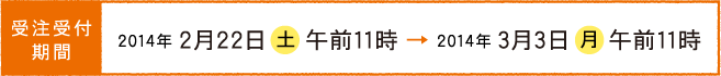 受注受付期間：2014年2月22日（土）午前11時～3月3日（月）午前11時