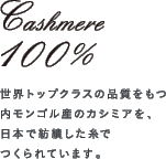 Cashmere 100% 世界トップクラスの品質をもつ内モンゴル産のカシミアを、日本で紡績した糸でつくられています。