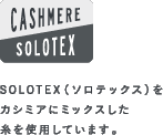 《CASHEMERE + SOLOTEX》SOLOTEX（ソロテックス）をカシミアにミックスした糸を使用しています。