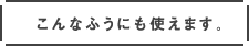 こんなふうにも使えます。