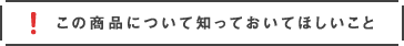 この商品について知っておいてほしいこと