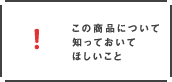 この商品について知っておいて欲しいこと