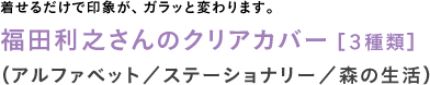 着せるだけで印象が、ガラッと変わります。◎福田利之さんのクリアカバー 【３種類】　（アルファベット／ステーショナリー／森の生活）