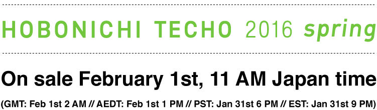 Hobonichi Techo 2016 Spring
On sale February 1st, 11 AM Japan time
(GMT: Feb 1st 2 AM // AEDT: Feb 1st 1 PM // PST: Jan 31st 6 PM // EST: Jan 31st 9 PM)