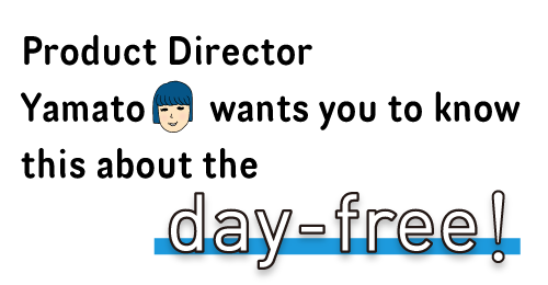 Product Director Yamato wants you to know this about the Day-Free!