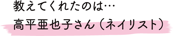 教えてくれたのは…高平亜也子さん（ネイリスト）