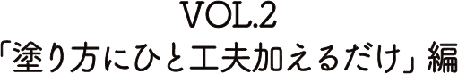 VOL.２「塗り方にひと工夫加えるだけ」編