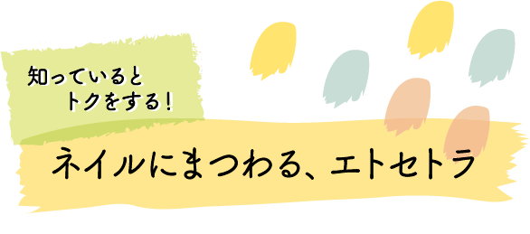 知っているとトクをする！ ネイルにまつわる、エトセトラ