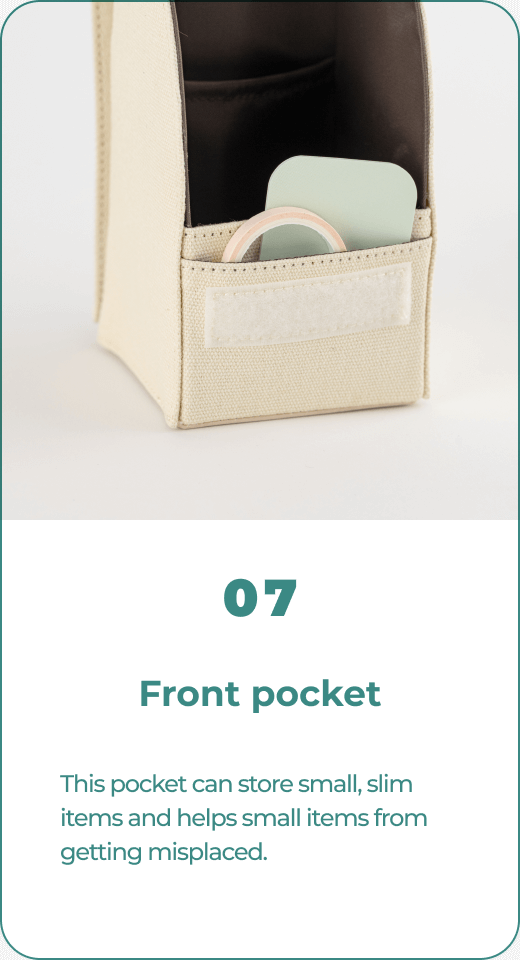 07 Front pocket This pocket can store small, slim items and helps small items from getting misplaced.