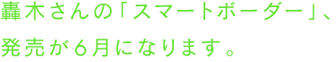 轟木さんの「スマートボーダー」、発売が６月になります。